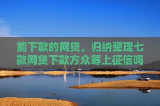 能下款的网贷，归纳整理七款网贷下款方众筹上征信吗