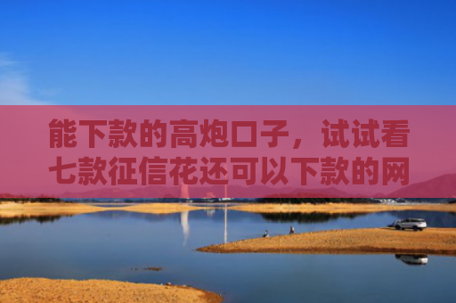 能下款的高炮口子，试试看七款征信花还可以下款的网贷