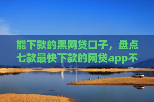 能下款的黑网贷口子，盘点七款最快下款的网贷app不要征信