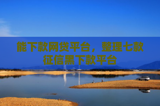 能下款网贷平台，整理七款征信黑下款平台