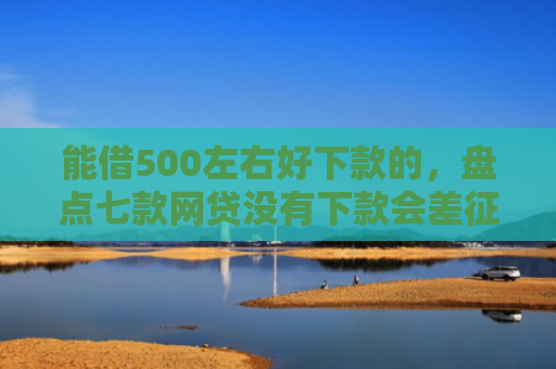 能借500左右好下款的，盘点七款网贷没有下款会差征信么