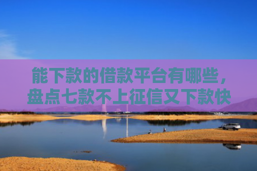 能下款的借款平台有哪些，盘点七款不上征信又下款快的网贷