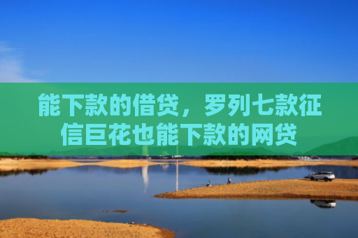 能下款的借贷，罗列七款征信巨花也能下款的网贷