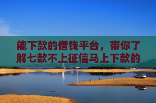 能下款的借钱平台，带你了解七款不上征信马上下款的网贷