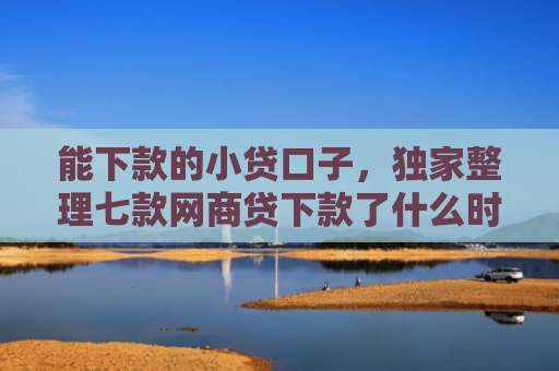能下款的小贷口子，独家整理七款网商贷下款了什么时候上征信