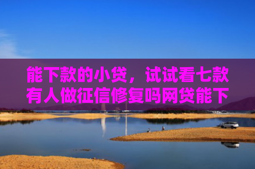 能下款的小贷，试试看七款有人做征信修复吗网贷能下款吗