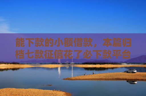 能下款的小额借款，本篇归档七款征信花了必下款平台
