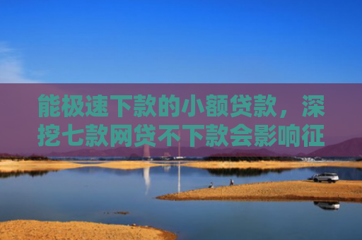能极速下款的小额贷款，深挖七款网贷不下款会影响征信吗