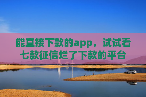 能直接下款的app，试试看七款征信烂了下款的平台