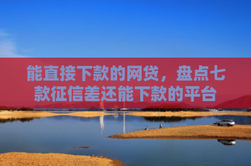 能直接下款的网贷，盘点七款征信差还能下款的平台
