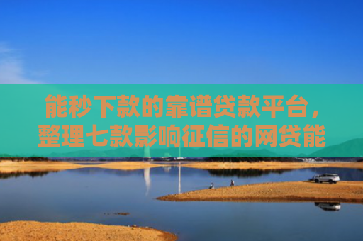 能秒下款的靠谱贷款平台，整理七款影响征信的网贷能下款吗