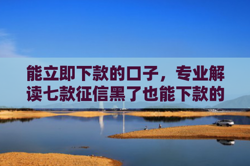 能立即下款的口子，专业解读七款征信黑了也能下款的网贷