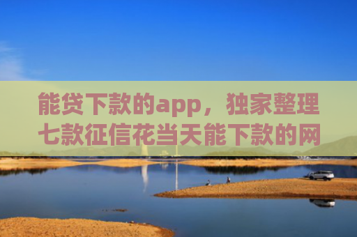 能贷下款的app，独家整理七款征信花当天能下款的网贷