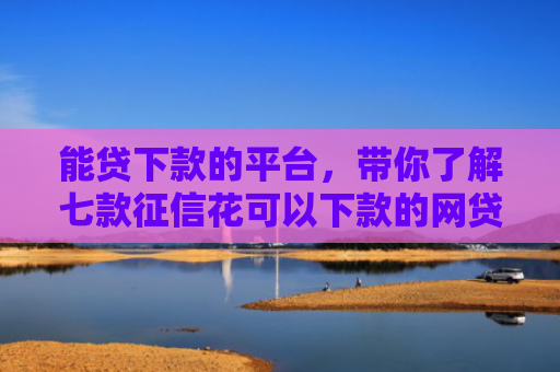 能贷下款的平台，带你了解七款征信花可以下款的网贷