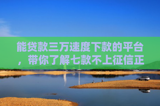 能贷款三万速度下款的平台，带你了解七款不上征信正常下款的网贷