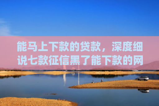 能马上下款的贷款，深度细说七款征信黑了能下款的网贷app