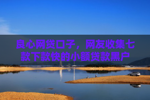 良心网贷口子，网友收集七款下款快的小额贷款黑户