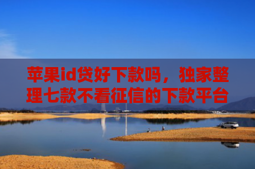 苹果id贷好下款吗，独家整理七款不看征信的下款平台