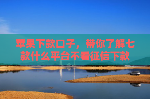 苹果下款口子，带你了解七款什么平台不看征信下款