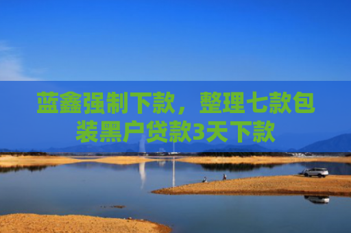 蓝鑫强制下款，整理七款包装黑户贷款3天下款