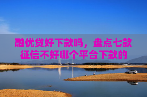 融优贷好下款吗，盘点七款征信不好哪个平台下款的