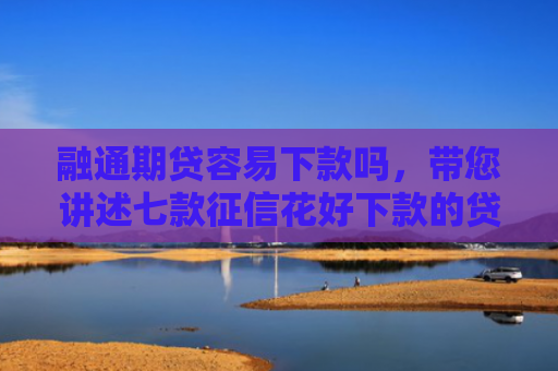融通期贷容易下款吗，带您讲述七款征信花好下款的贷款平台
