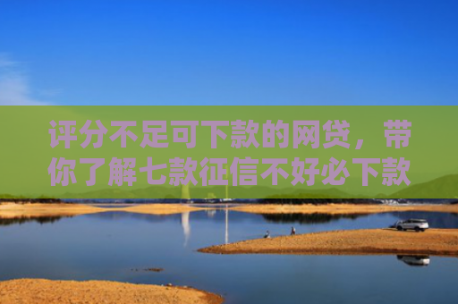 评分不足可下款的网贷，带你了解七款征信不好必下款平台