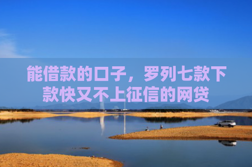 能借款的口子，罗列七款下款快又不上征信的网贷