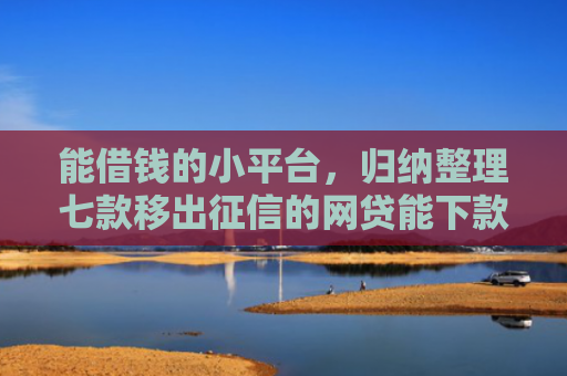 能借钱的小平台，归纳整理七款移出征信的网贷能下款吗