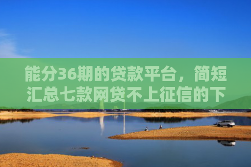 能分36期的贷款平台，简短汇总七款网贷不上征信的下款快