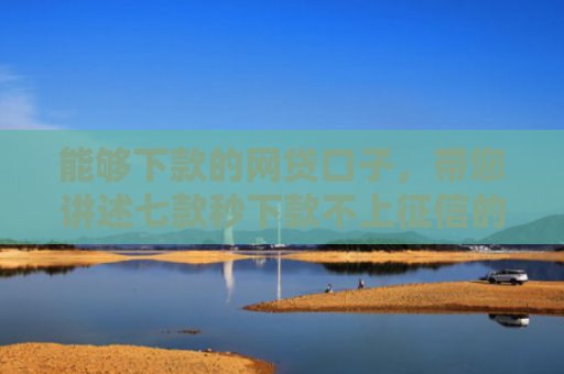 能够下款的网贷口子，带您讲述七款秒下款不上征信的网贷