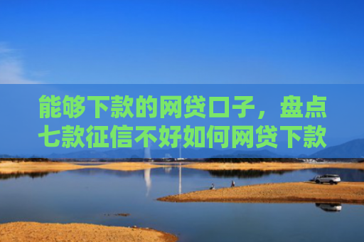 能够下款的网贷口子，盘点七款征信不好如何网贷下款呢