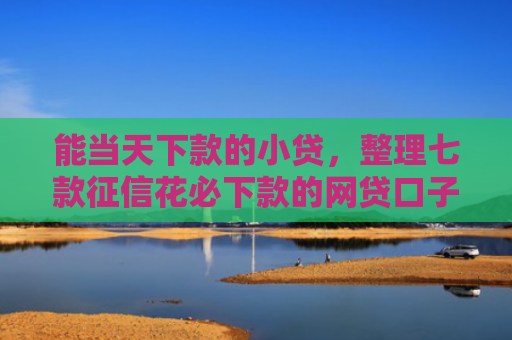 能当天下款的小贷，整理七款征信花必下款的网贷口子