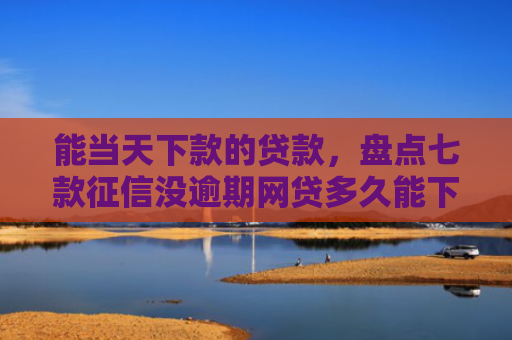 能当天下款的贷款，盘点七款征信没逾期网贷多久能下款