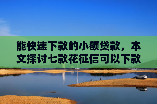 能快速下款的小额贷款，本文探讨七款花征信可以下款的网贷