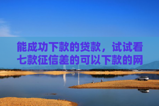 能成功下款的贷款，试试看七款征信差的可以下款的网贷