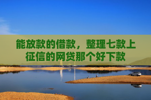 能放款的借款，整理七款上征信的网贷那个好下款