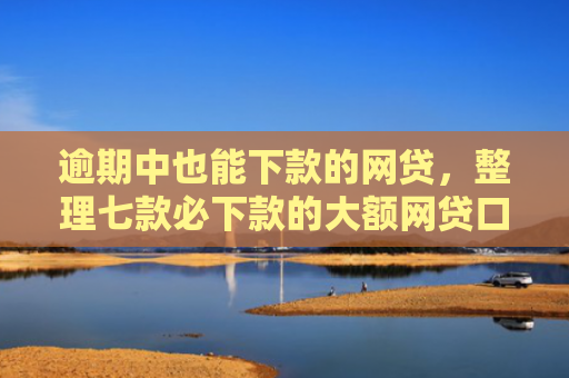 逾期中也能下款的网贷，整理七款必下款的大额网贷口子