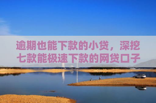 逾期也能下款的小贷，深挖七款能极速下款的网贷口子