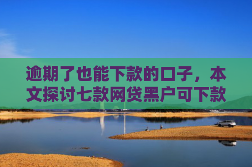逾期了也能下款的口子，本文探讨七款网贷黑户可下款的口子