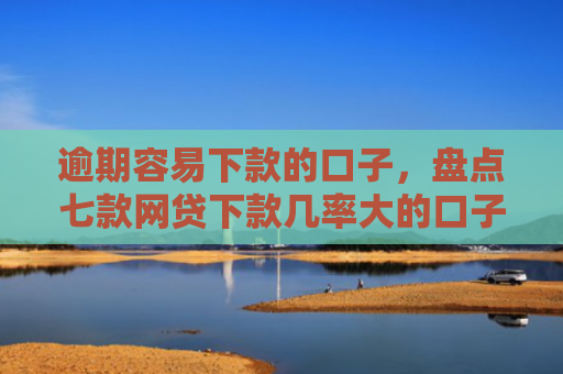 逾期容易下款的口子，盘点七款网贷下款几率大的口子