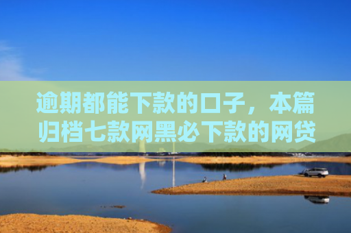 逾期都能下款的口子，本篇归档七款网黑必下款的网贷口子