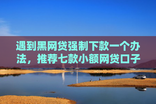遇到黑网贷强制下款一个办法，推荐七款小额网贷口子包下款吗