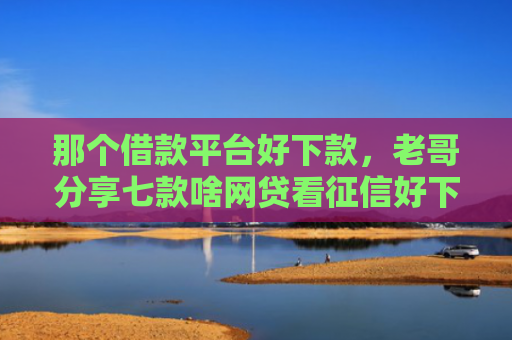 那个借款平台好下款，老哥分享七款啥网贷看征信好下款