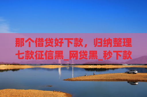 那个借贷好下款，归纳整理七款征信黑_网贷黑_秒下款