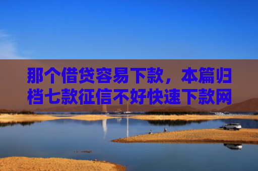 那个借贷容易下款，本篇归档七款征信不好快速下款网贷