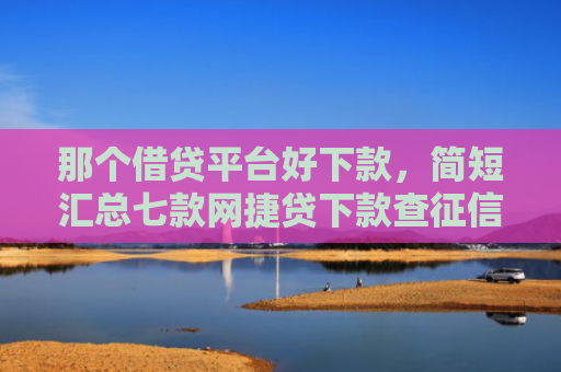 那个借贷平台好下款，简短汇总七款网捷贷下款查征信吗