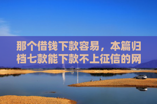 那个借钱下款容易，本篇归档七款能下款不上征信的网贷