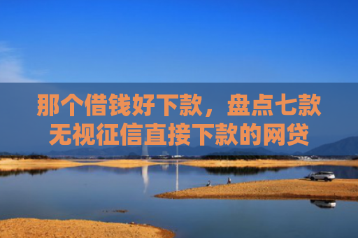 那个借钱好下款，盘点七款无视征信直接下款的网贷
