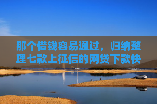 那个借钱容易通过，归纳整理七款上征信的网贷下款快的